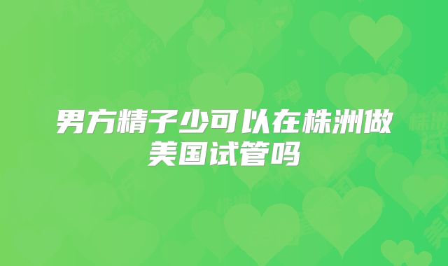男方精子少可以在株洲做美国试管吗