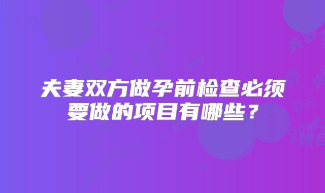 夫妻双方做孕前检查必须要做的项目有哪些?