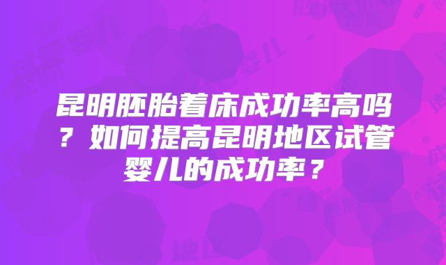 昆明胚胎着床成功率高吗？如何提高昆明地区试管婴儿的成功率？
