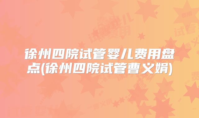 徐州四院试管婴儿费用盘点(徐州四院试管曹义娟)