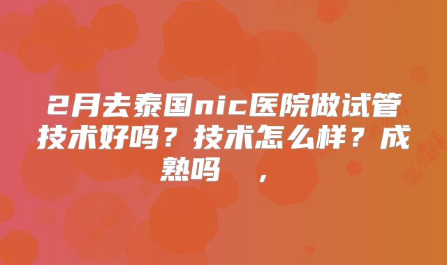 2月去泰国nic医院做试管技术好吗？技术怎么样？成熟吗  ， 