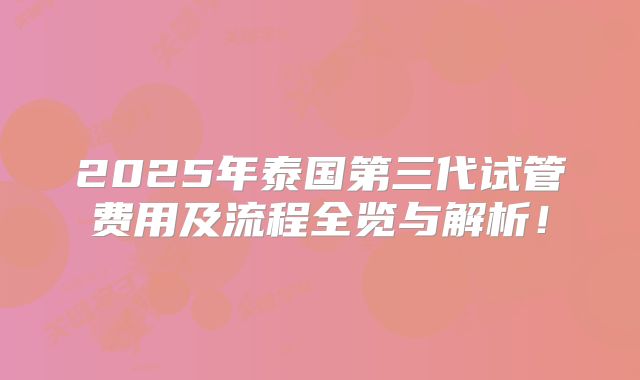 2025年泰国第三代试管费用及流程全览与解析！