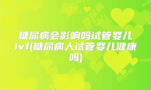 糖尿病会影响吗试管婴儿ivf(糖尿病人试管婴儿健康吗)