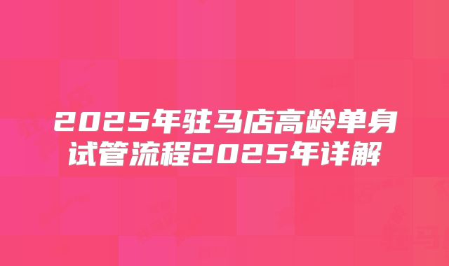 2025年驻马店高龄单身试管流程2025年详解