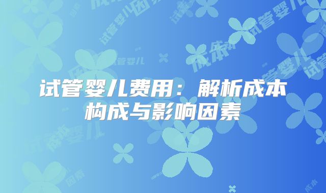 试管婴儿费用：解析成本构成与影响因素