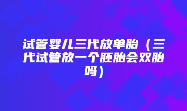试管婴儿三代放单胎（三代试管放一个胚胎会双胎吗）