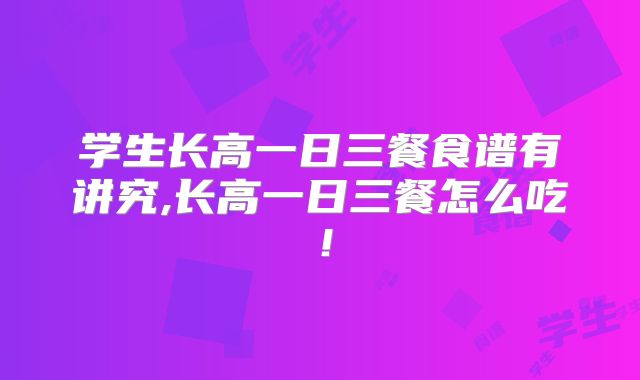 学生长高一日三餐食谱有讲究,长高一日三餐怎么吃！