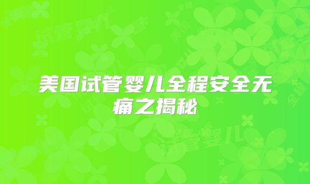 美国试管婴儿全程安全无痛之揭秘