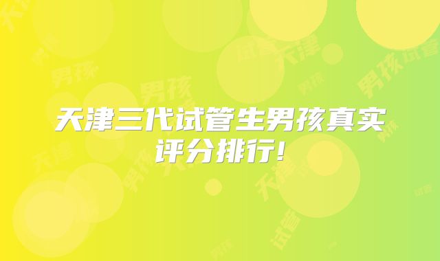 天津三代试管生男孩真实评分排行!