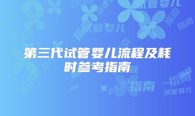 第三代试管婴儿流程及耗时参考指南