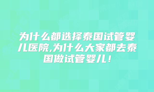 为什么都选择泰国试管婴儿医院,为什么大家都去泰国做试管婴儿!