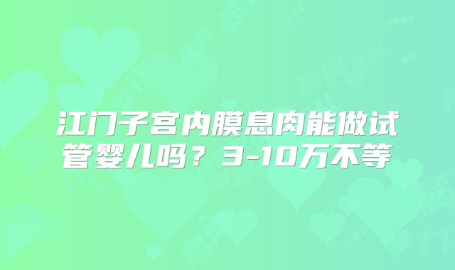 江门子宫内膜息肉能做试管婴儿吗？3-10万不等