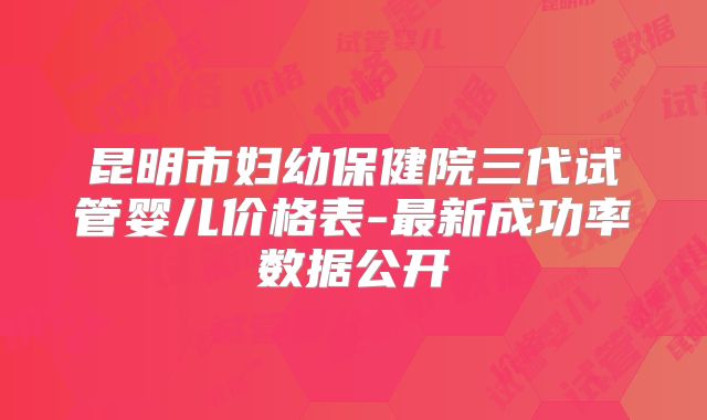昆明市妇幼保健院三代试管婴儿价格表-最新成功率数据公开