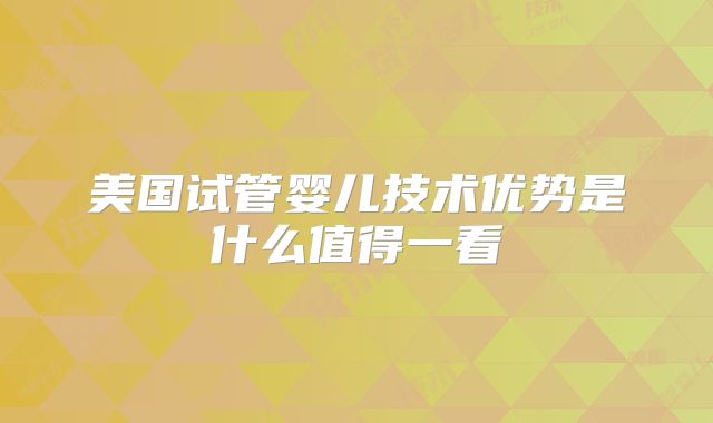 美国试管婴儿技术优势是什么值得一看