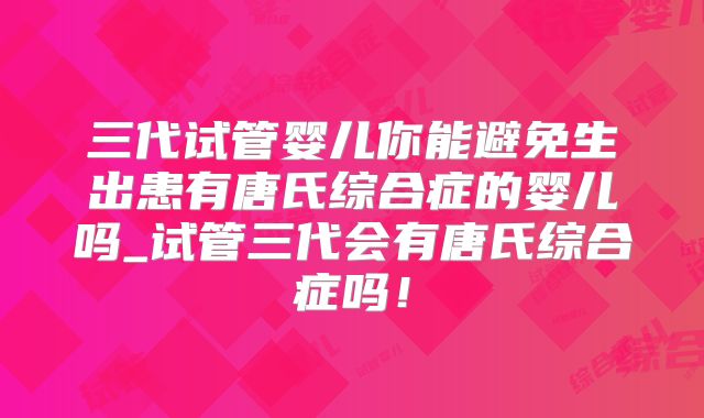 三代试管婴儿你能避免生出患有唐氏综合症的婴儿吗_试管三代会有唐氏综合症吗！