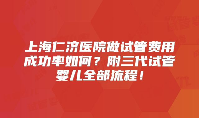 上海仁济医院做试管费用成功率如何？附三代试管婴儿全部流程！