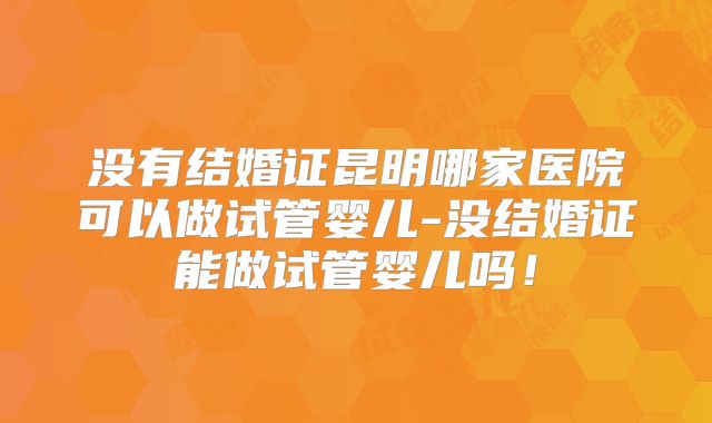没有结婚证昆明哪家医院可以做试管婴儿-没结婚证能做试管婴儿吗！