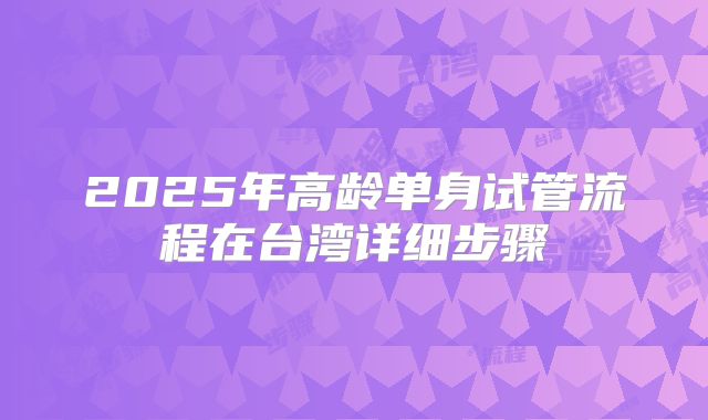 2025年高龄单身试管流程在台湾详细步骤