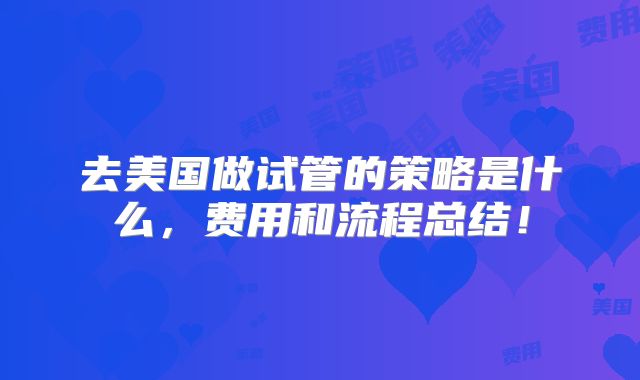 去美国做试管的策略是什么，费用和流程总结！