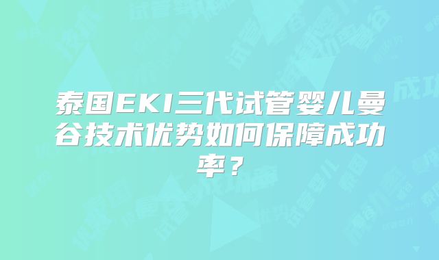泰国EKI三代试管婴儿曼谷技术优势如何保障成功率？