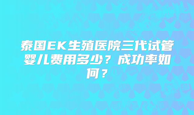 泰国EK生殖医院三代试管婴儿费用多少？成功率如何？
