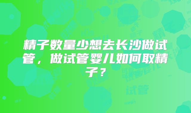 精子数量少想去长沙做试管，做试管婴儿如何取精子？