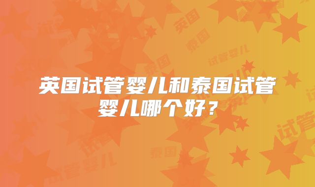 英国试管婴儿和泰国试管婴儿哪个好？