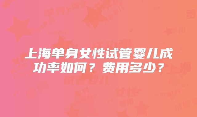 上海单身女性试管婴儿成功率如何？费用多少？