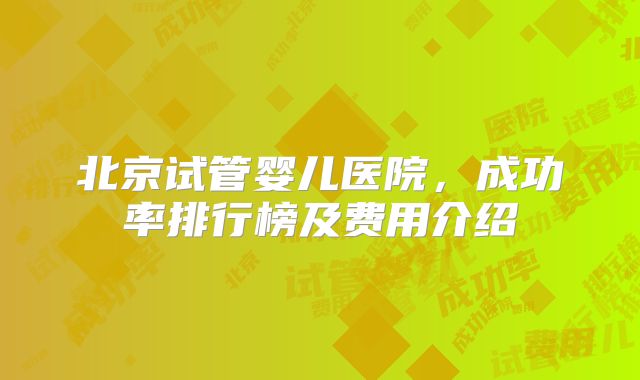 北京试管婴儿医院，成功率排行榜及费用介绍