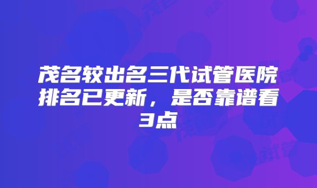 茂名较出名三代试管医院排名已更新，是否靠谱看3点