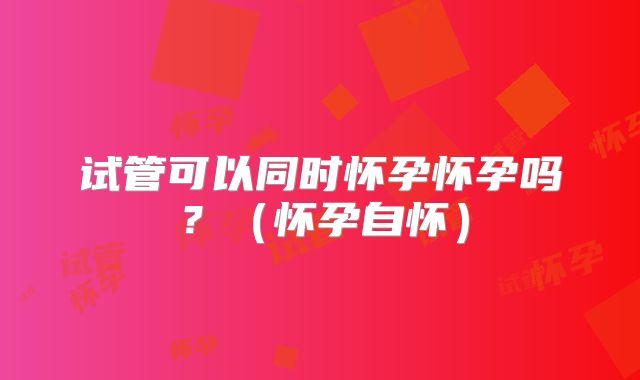 试管可以同时怀孕怀孕吗？（怀孕自怀）