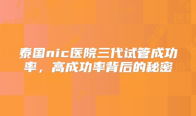 泰国nic医院三代试管成功率，高成功率背后的秘密