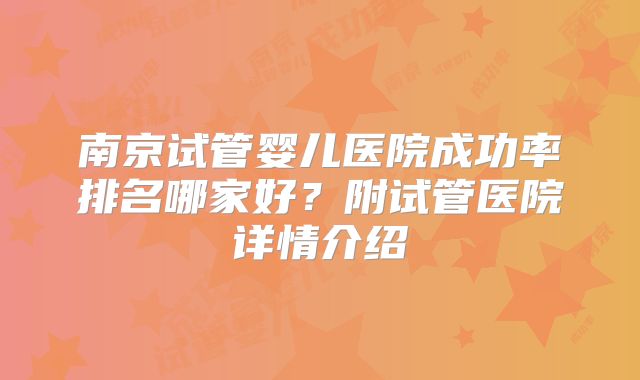 南京试管婴儿医院成功率排名哪家好？附试管医院详情介绍