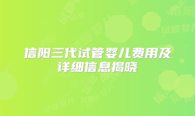 信阳三代试管婴儿费用及详细信息揭晓
