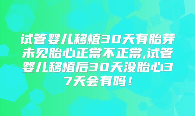 试管婴儿移植30天有胎芽未见胎心正常不正常,试管婴儿移植后30天没胎心37天会有吗!