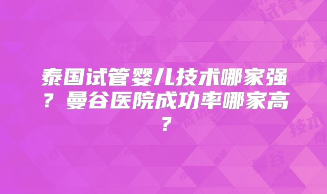 泰国试管婴儿技术哪家强？曼谷医院成功率哪家高？