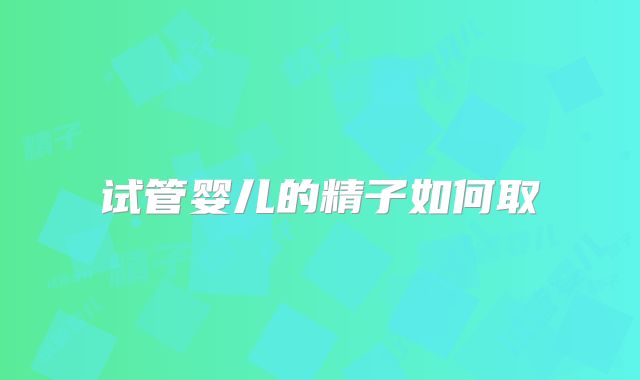 试管婴儿的精子如何取