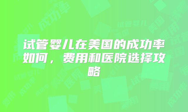试管婴儿在美国的成功率如何，费用和医院选择攻略