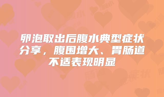 卵泡取出后腹水典型症状分享,腹围增大、胃肠道不适表现明显