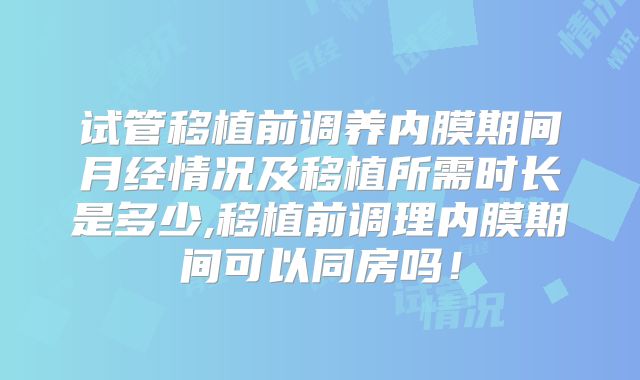 试管移植前调养内膜期间月经情况及移植所需时长是多少,移植前调理内膜期间可以同房吗！