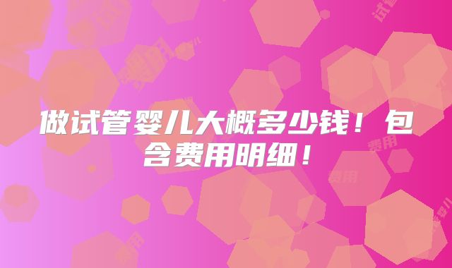 做试管婴儿大概多少钱！包含费用明细！