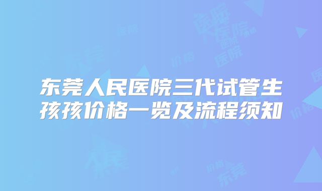 东莞人民医院三代试管生孩孩价格一览及流程须知