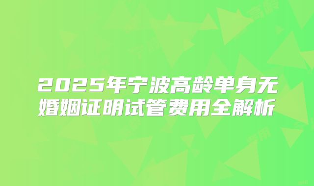 2025年宁波高龄单身无婚姻证明试管费用全解析