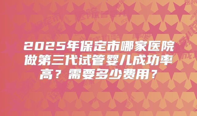 2025年保定市哪家医院做第三代试管婴儿成功率高？需要多少费用？