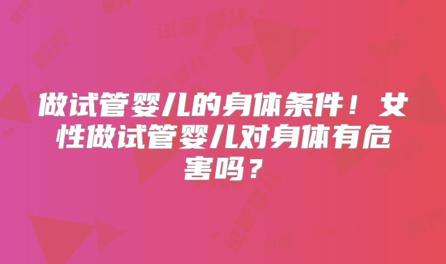 做试管婴儿的身体条件！女性做试管婴儿对身体有危害吗？