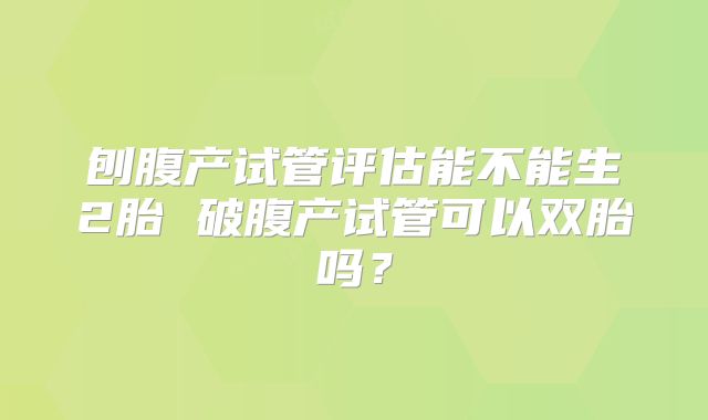 刨腹产试管评估能不能生2胎 破腹产试管可以双胎吗？