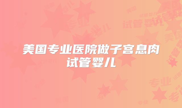 美国专业医院做子宫息肉试管婴儿