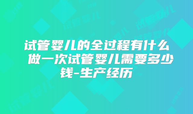 试管婴儿的全过程有什么 做一次试管婴儿需要多少钱-生产经历