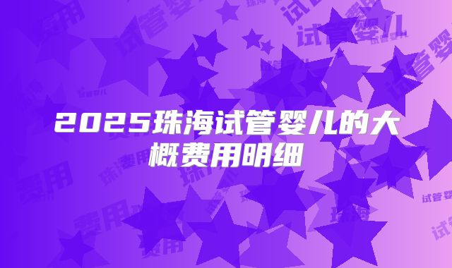 2025珠海试管婴儿的大概费用明细