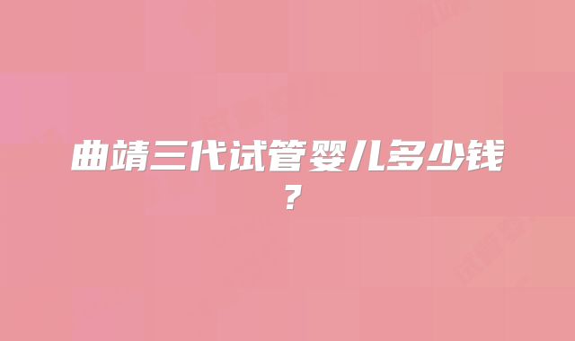 曲靖三代试管婴儿多少钱？
